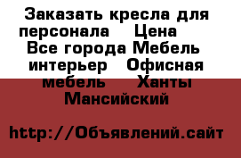 Заказать кресла для персонала  › Цена ­ 1 - Все города Мебель, интерьер » Офисная мебель   . Ханты-Мансийский